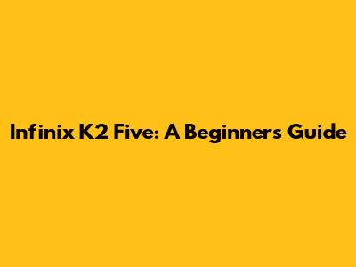 Infinix K2 Five: A Beginner's Guide