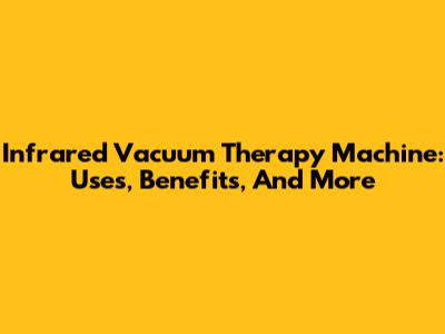Infrared Vacuum Therapy Machine: Uses, Benefits, And More