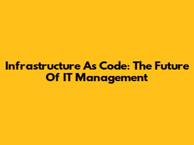 Infrastructure As Code: The Future Of IT Management
