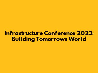 Infrastructure Conference 2023: Building Tomorrow's World