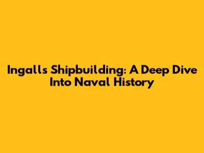 Ingalls Shipbuilding: A Deep Dive Into Naval History