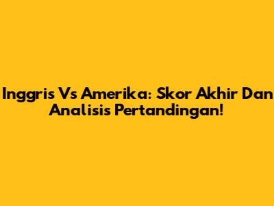 Inggris Vs Amerika: Skor Akhir Dan Analisis Pertandingan!