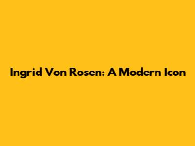 Ingrid Von Rosen: A Modern Icon