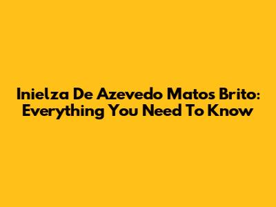 Inielza De Azevedo Matos Brito: Everything You Need To Know