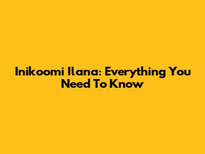 Inikoomi Ilana: Everything You Need To Know