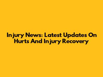 Injury News: Latest Updates On Hurts And Injury Recovery
