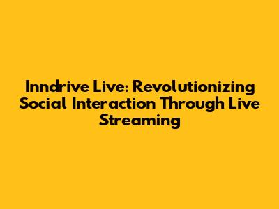Inndrive Live: Revolutionizing Social Interaction Through Live Streaming