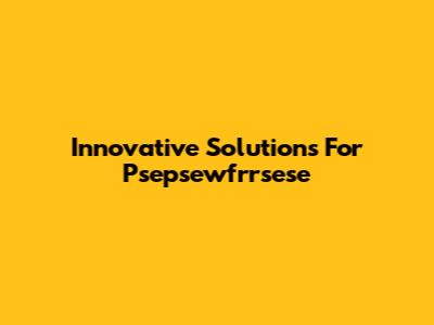 Innovative Solutions For Psepsewfrrsese