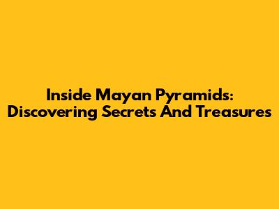 Inside Mayan Pyramids: Discovering Secrets And Treasures