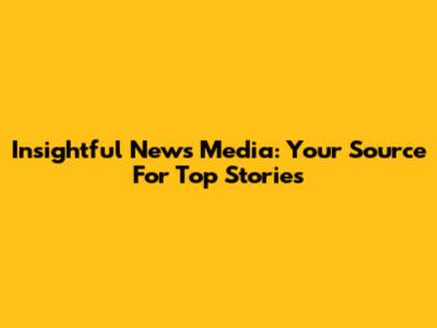 Insightful News Media: Your Source For Top Stories