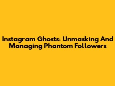 Instagram Ghosts: Unmasking And Managing Phantom Followers