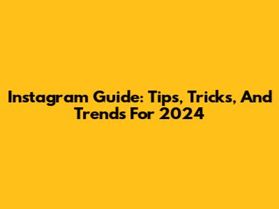 Instagram Guide: Tips, Tricks, And Trends For 2024