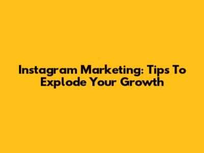 Instagram Marketing: Tips To Explode Your Growth