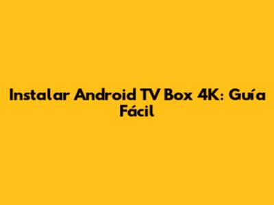 Instalar Android TV Box 4K: Guía Fácil