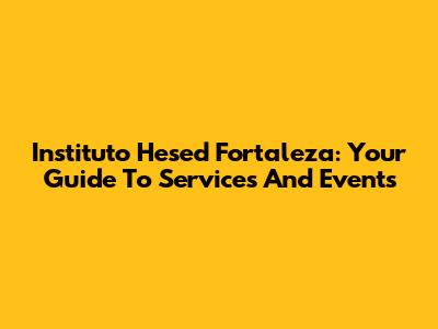 Instituto Hesed Fortaleza: Your Guide To Services And Events