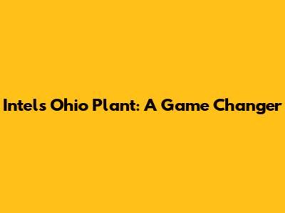 Intel's Ohio Plant: A Game Changer