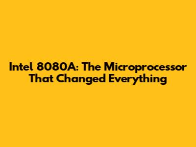 Intel 8080A: The Microprocessor That Changed Everything
