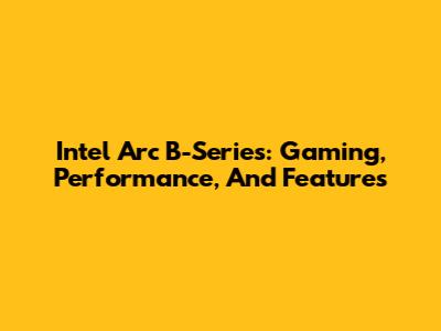 Intel Arc B-Series: Gaming, Performance, And Features