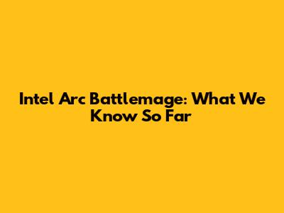 Intel Arc Battlemage: What We Know So Far