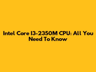 Intel Core I3-2350M CPU: All You Need To Know