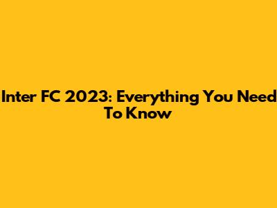 Inter FC 2023: Everything You Need To Know