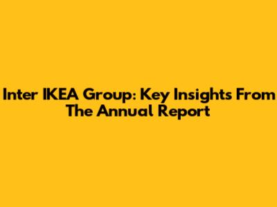 Inter IKEA Group: Key Insights From The Annual Report