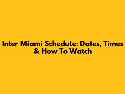 Inter Miami Schedule: Dates, Times & How To Watch