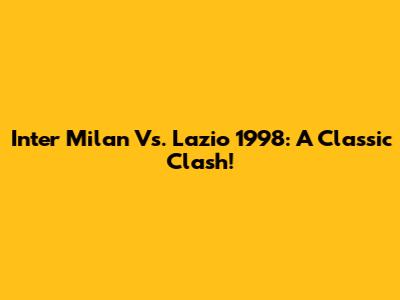Inter Milan Vs. Lazio 1998: A Classic Clash!