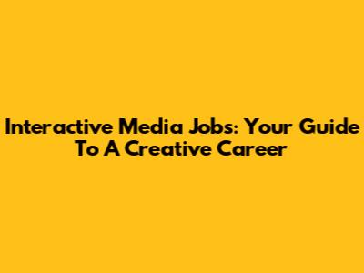 Interactive Media Jobs: Your Guide To A Creative Career