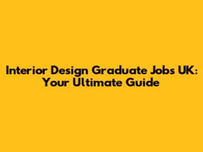 Interior Design Graduate Jobs UK: Your Ultimate Guide