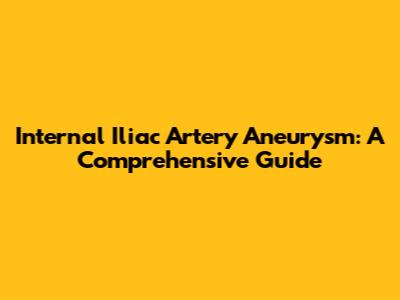 Internal Iliac Artery Aneurysm: A Comprehensive Guide