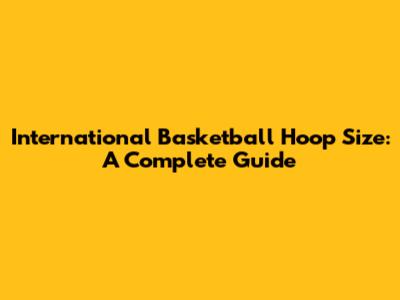 International Basketball Hoop Size: A Complete Guide