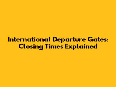 International Departure Gates: Closing Times Explained