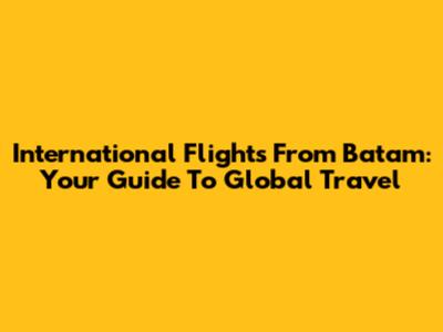 International Flights From Batam: Your Guide To Global Travel