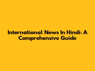 International News In Hindi: A Comprehensive Guide