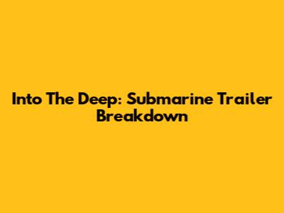 Into The Deep: Submarine Trailer Breakdown