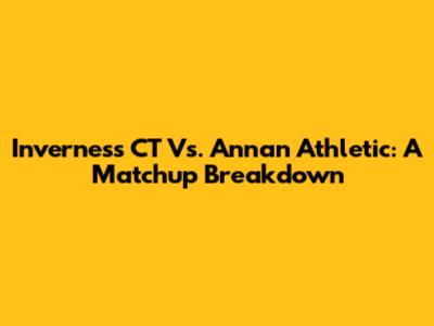 Inverness CT Vs. Annan Athletic: A Matchup Breakdown