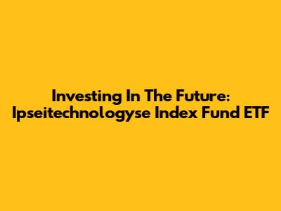 Investing In The Future: Ipseitechnologyse Index Fund ETF