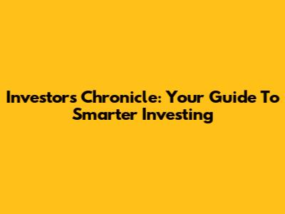 Investors Chronicle: Your Guide To Smarter Investing