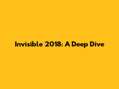 Invisible 2018: A Deep Dive