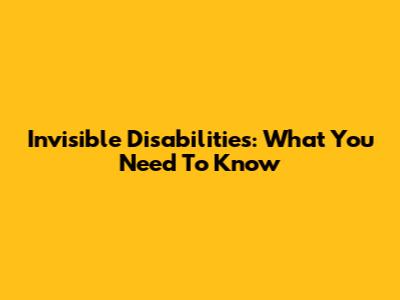 Invisible Disabilities: What You Need To Know