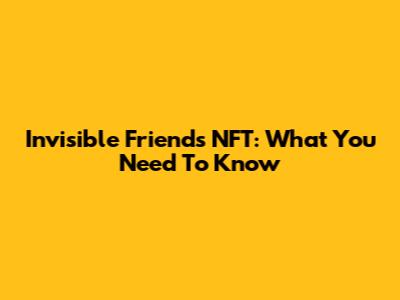 Invisible Friends NFT: What You Need To Know