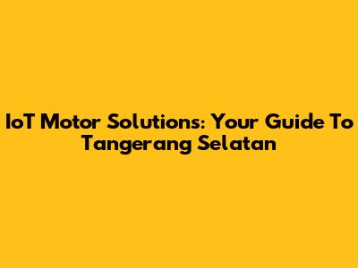 IoT Motor Solutions: Your Guide To Tangerang Selatan