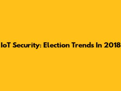 IoT Security: Election Trends In 2018