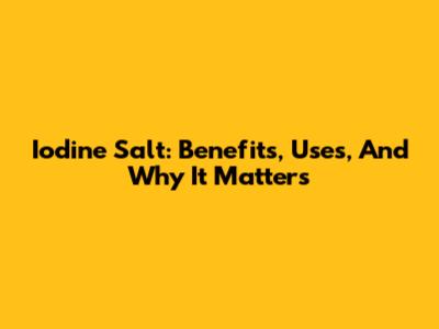 Iodine Salt: Benefits, Uses, And Why It Matters