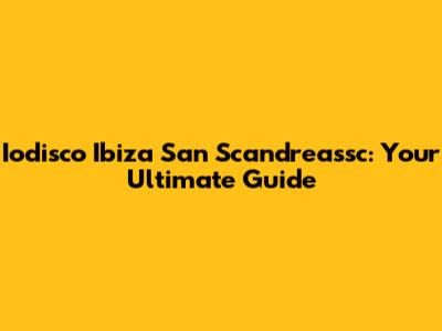 Iodisco Ibiza San Scandreassc: Your Ultimate Guide