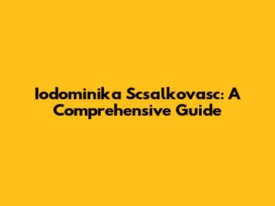 Iodominika Scsalkovasc: A Comprehensive Guide