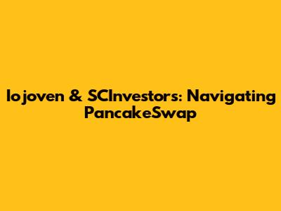 Iojoven & SCInvestors: Navigating PancakeSwap