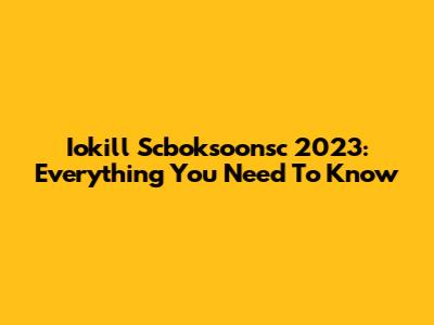 Iokill Scboksoonsc 2023: Everything You Need To Know