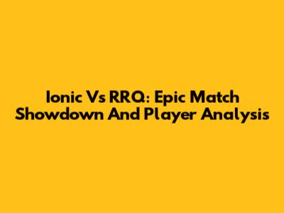Ionic Vs RRQ: Epic Match Showdown And Player Analysis